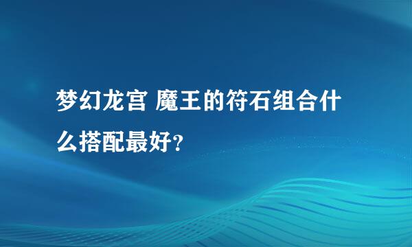 梦幻龙宫 魔王的符石组合什么搭配最好？