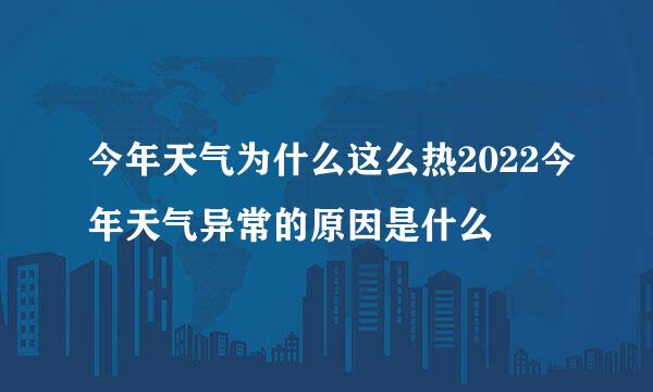 今年天气为什么这么热2022今年天气异常的原因是什么