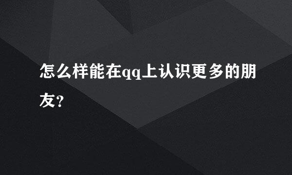 怎么样能在qq上认识更多的朋友？