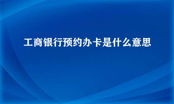 工商银行预约办卡是什么意思