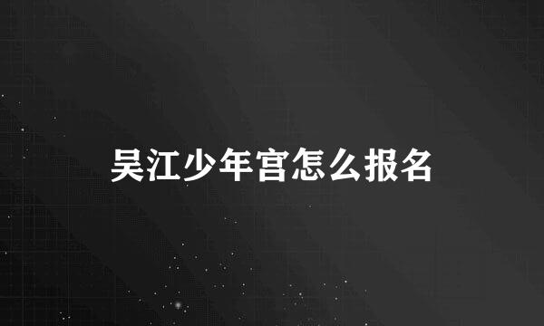 吴江少年宫怎么报名