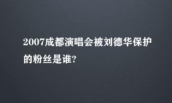 2007成都演唱会被刘德华保护的粉丝是谁?