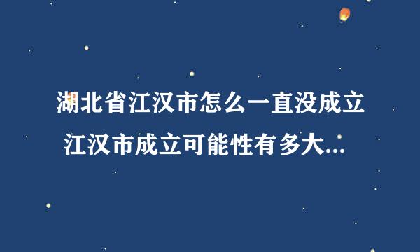 湖北省江汉市怎么一直没成立 江汉市成立可能性有多大2020