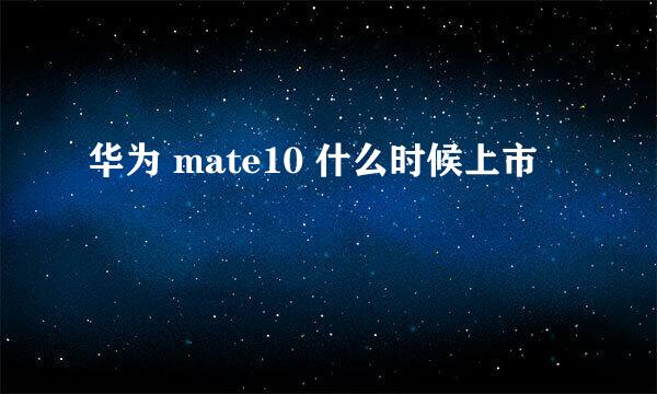 华为 mate10 什么时候上市