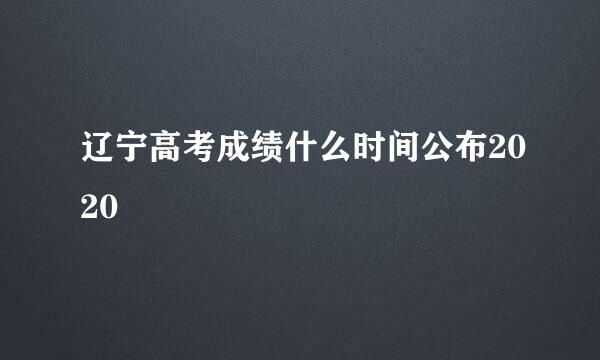 辽宁高考成绩什么时间公布2020