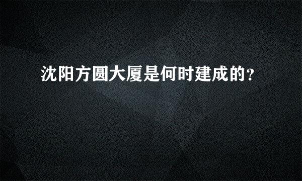 沈阳方圆大厦是何时建成的？