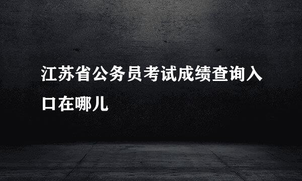 江苏省公务员考试成绩查询入口在哪儿