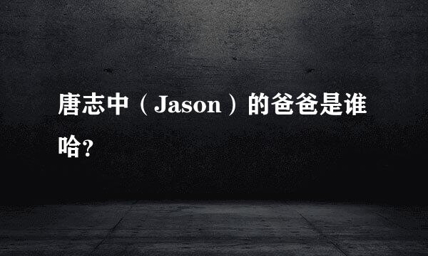 唐志中（Jason）的爸爸是谁哈？