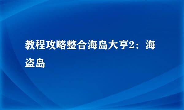 教程攻略整合海岛大亨2：海盗岛