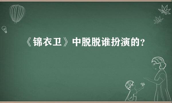 《锦衣卫》中脱脱谁扮演的？