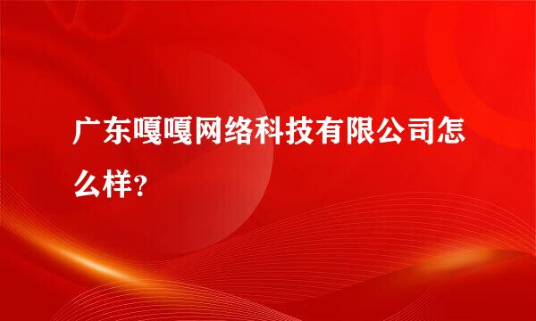 广东嘎嘎网络科技有限公司怎么样？