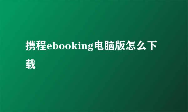 携程ebooking电脑版怎么下载