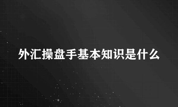 外汇操盘手基本知识是什么