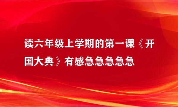 读六年级上学期的第一课《开国大典》有感急急急急急