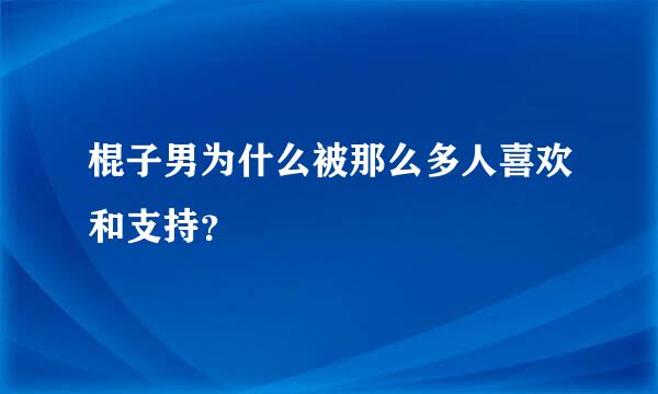 棍子男为什么被那么多人喜欢和支持？