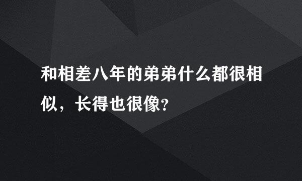 和相差八年的弟弟什么都很相似，长得也很像？