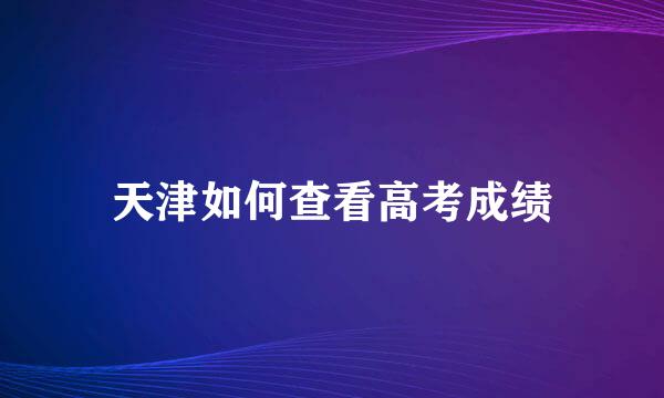 天津如何查看高考成绩