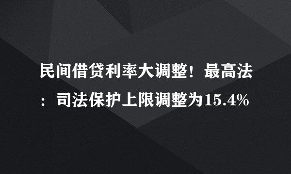 民间借贷利率大调整！最高法：司法保护上限调整为15.4%