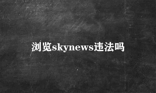 浏览skynews违法吗