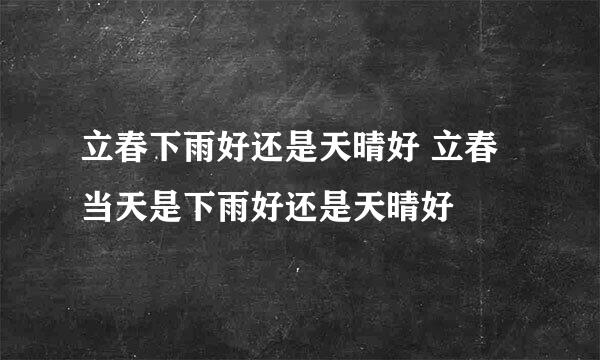 立春下雨好还是天晴好 立春当天是下雨好还是天晴好