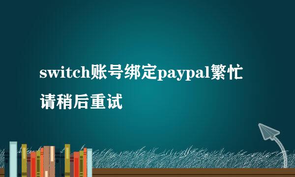 switch账号绑定paypal繁忙请稍后重试