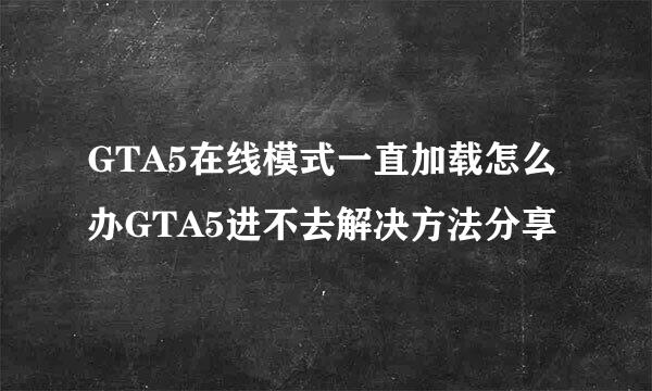 GTA5在线模式一直加载怎么办GTA5进不去解决方法分享