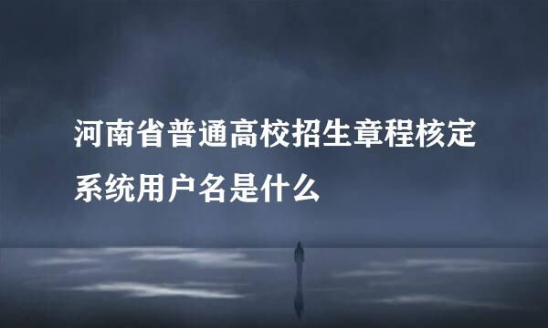 河南省普通高校招生章程核定系统用户名是什么