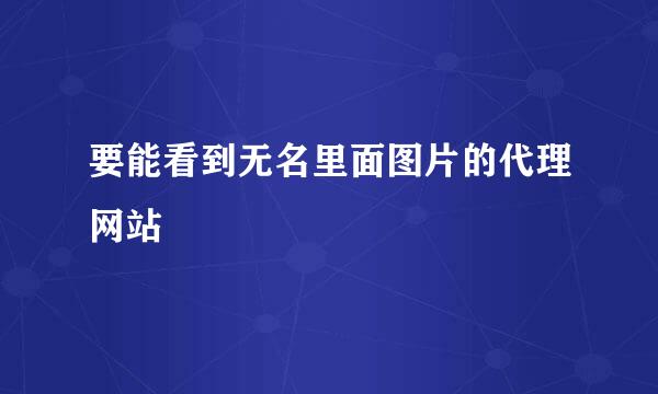 要能看到无名里面图片的代理网站