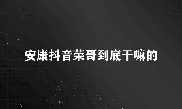 安康抖音荣哥到底干嘛的