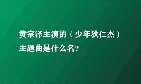 黄宗泽主演的（少年狄仁杰）主题曲是什么名？