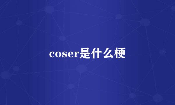 coser是什么梗