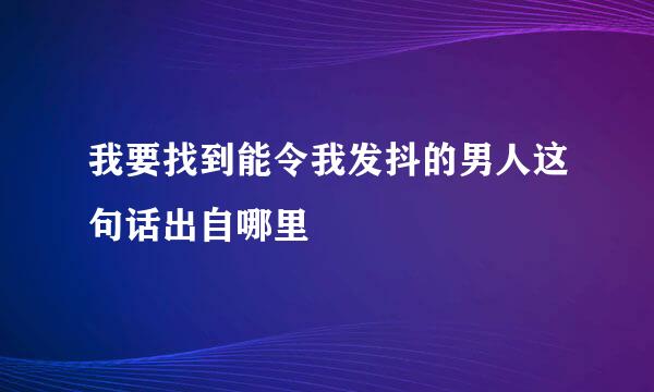 我要找到能令我发抖的男人这句话出自哪里