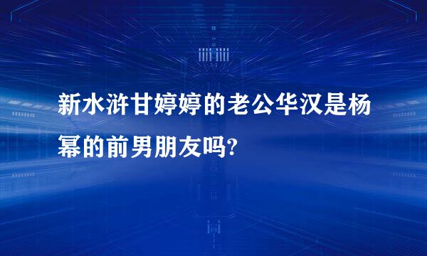 新水浒甘婷婷的老公华汉是杨幂的前男朋友吗?