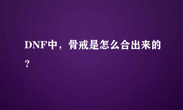 DNF中，骨戒是怎么合出来的？