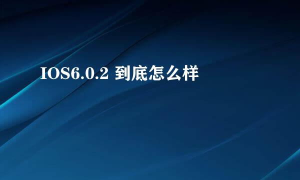 IOS6.0.2 到底怎么样