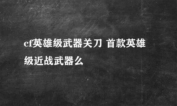 cf英雄级武器关刀 首款英雄级近战武器么