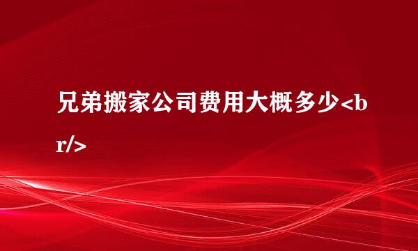 兄弟搬家公司费用大概多少<br/>