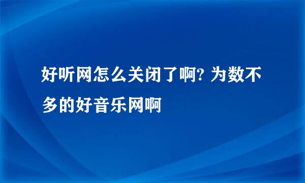 好听网怎么关闭了啊? 为数不多的好音乐网啊