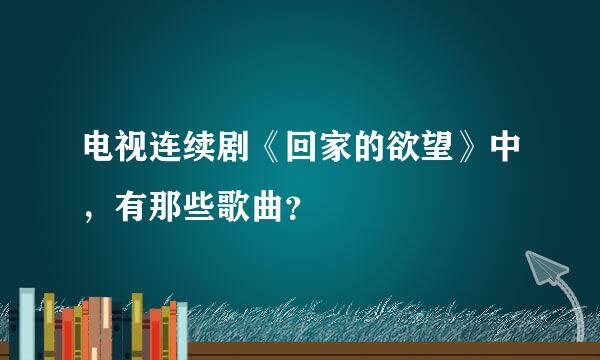 电视连续剧《回家的欲望》中，有那些歌曲？