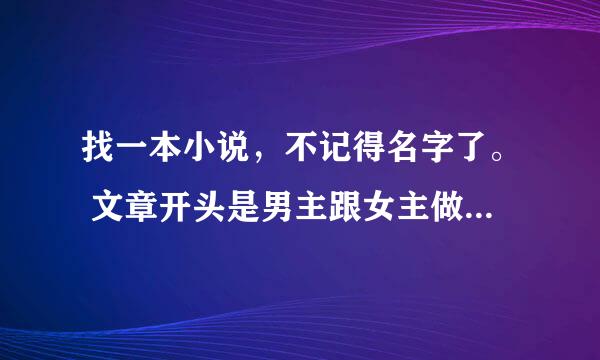 找一本小说，不记得名字了。 文章开头是男主跟女主做**事，不过男主心疼她并没有破chu，只是让女主达到高