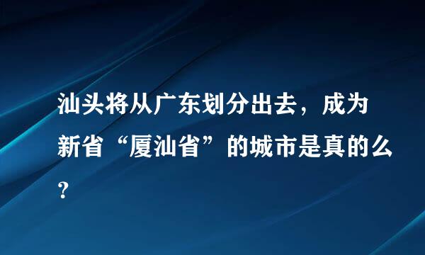 汕头将从广东划分出去，成为新省“厦汕省”的城市是真的么？