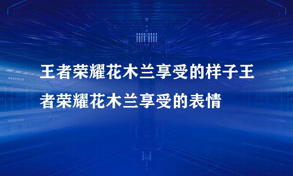 王者荣耀花木兰享受的样子王者荣耀花木兰享受的表情