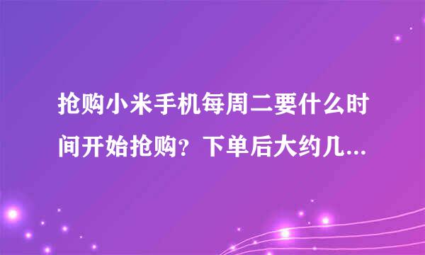 抢购小米手机每周二要什么时间开始抢购？下单后大约几天到手？