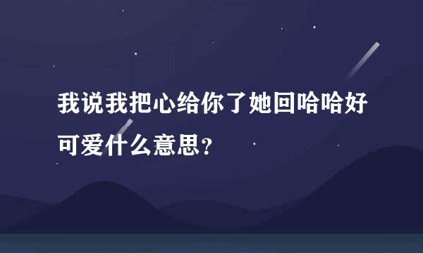 我说我把心给你了她回哈哈好可爱什么意思？