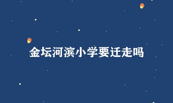 金坛河滨小学要迁走吗