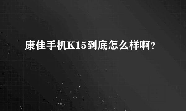 康佳手机K15到底怎么样啊？