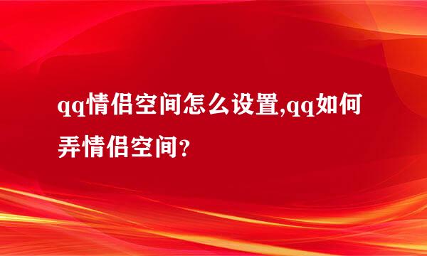 qq情侣空间怎么设置,qq如何弄情侣空间？