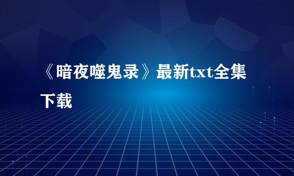 《暗夜噬鬼录》最新txt全集下载