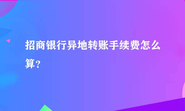 招商银行异地转账手续费怎么算？