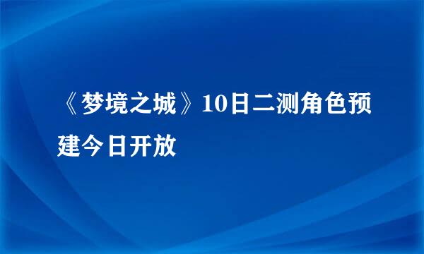 《梦境之城》10日二测角色预建今日开放